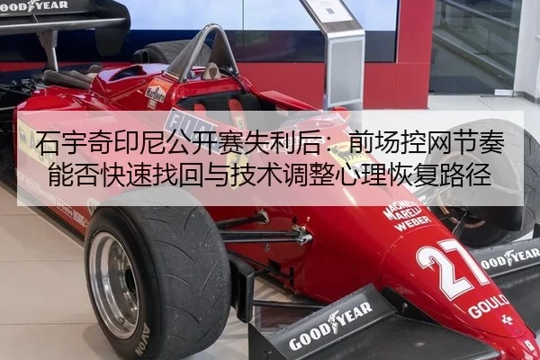 石宇奇印尼公开赛失利后：前场控网节奏能否快速找回与技术调整心理恢复路径