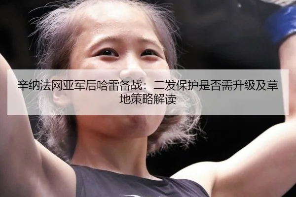 辛纳法网亚军后哈雷备战：二发保护是否需升级及草地策略解读