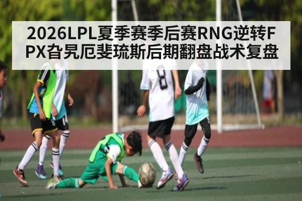 2026LPL夏季赛季后赛RNG逆转FPX旮旯厄斐琉斯后期翻盘战术复盘
