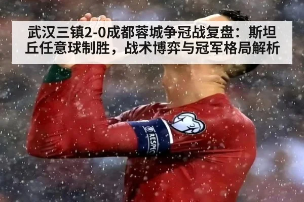 武汉三镇2-0成都蓉城争冠战复盘:斯坦丘任意球制胜,战术博弈与冠军格局解析