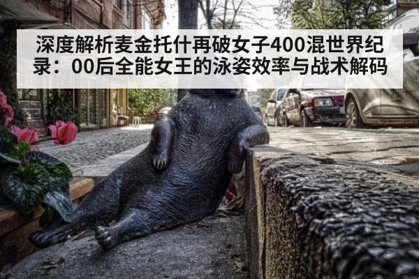 深度解析麦金托什再破女子400混世界纪录：00后全能女王的泳姿效率与战术解码