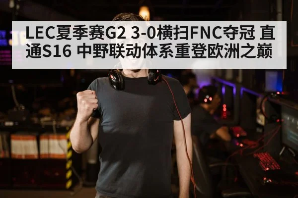 LEC夏季赛G2 3-0横扫FNC夺冠 直通S16 中野联动体系重登欧洲之巅